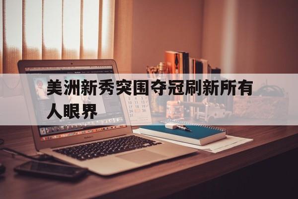 包含美洲新秀突围夺冠刷新所有人眼界的词条